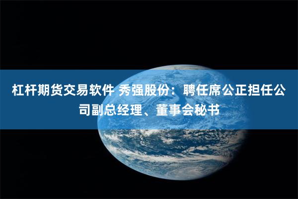 杠杆期货交易软件 秀强股份：聘任席公正担任公司副总经理、董事会秘书