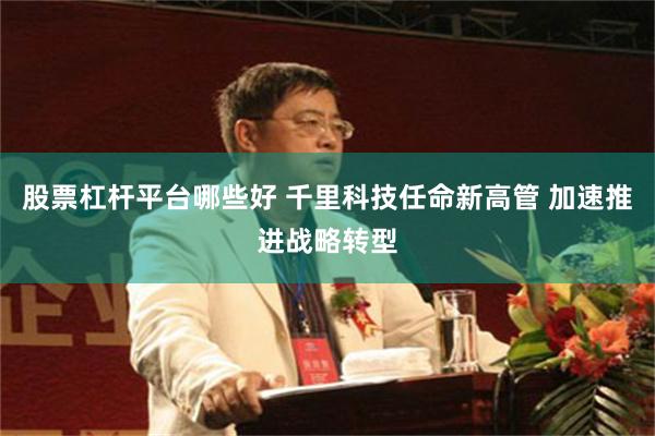 股票杠杆平台哪些好 千里科技任命新高管 加速推进战略转型