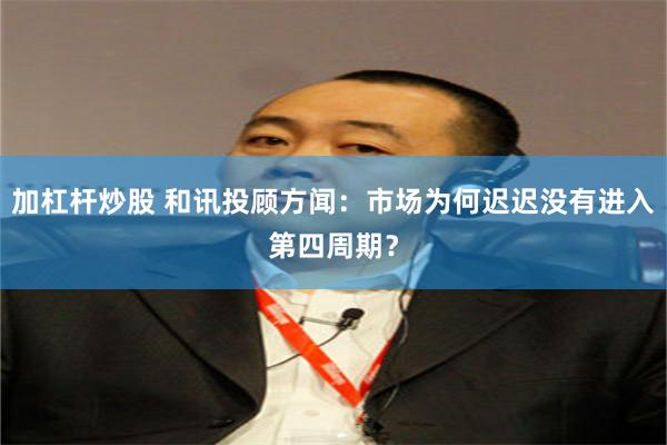 加杠杆炒股 和讯投顾方闻：市场为何迟迟没有进入第四周期？