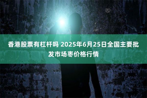香港股票有杠杆吗 2025年6月25日全国主要批发市场枣价格行情
