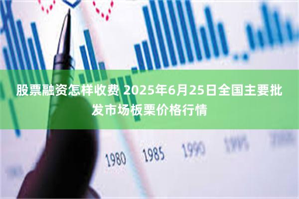 股票融资怎样收费 2025年6月25日全国主要批发市场板栗价格行情