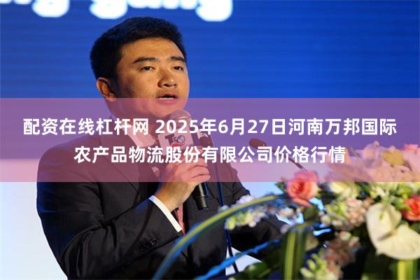 配资在线杠杆网 2025年6月27日河南万邦国际农产品物流股份有限公司价格行情