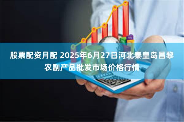股票配资月配 2025年6月27日河北秦皇岛昌黎农副产品批发市场价格行情