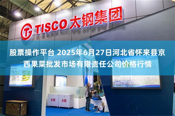 股票操作平台 2025年6月27日河北省怀来县京西果菜批发市场有限责任公司价格行情