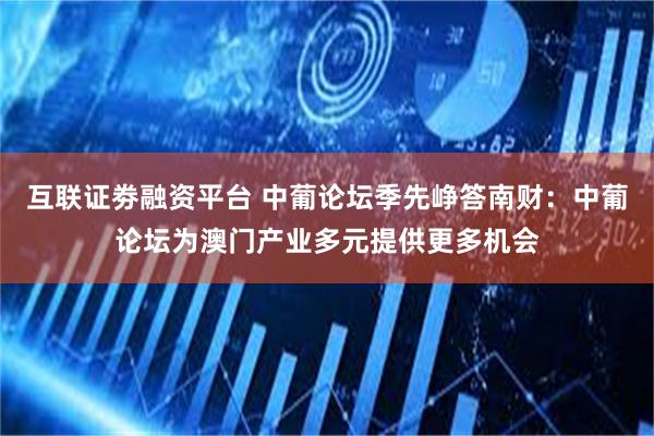 互联证劵融资平台 中葡论坛季先峥答南财：中葡论坛为澳门产业多元提供更多机会