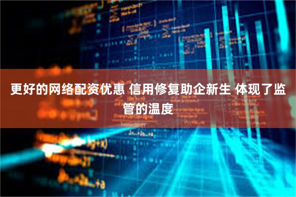 更好的网络配资优惠 信用修复助企新生 体现了监管的温度