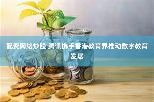 配资网络炒股 腾讯携手香港教育界推动数字教育发展