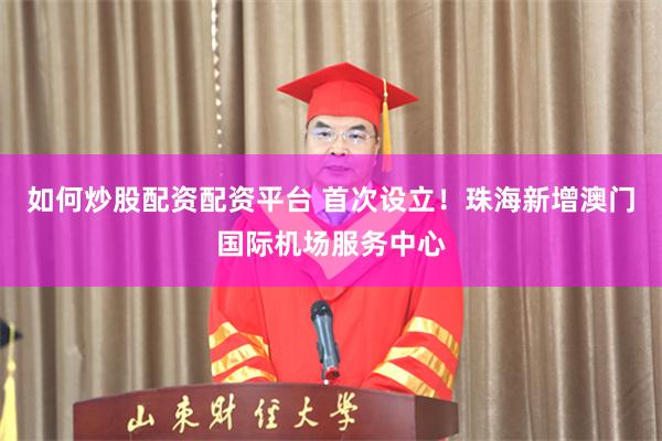 如何炒股配资配资平台 首次设立！珠海新增澳门国际机场服务中心