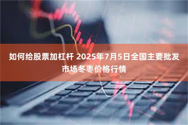 如何给股票加杠杆 2025年7月5日全国主要批发市场冬枣价格行情