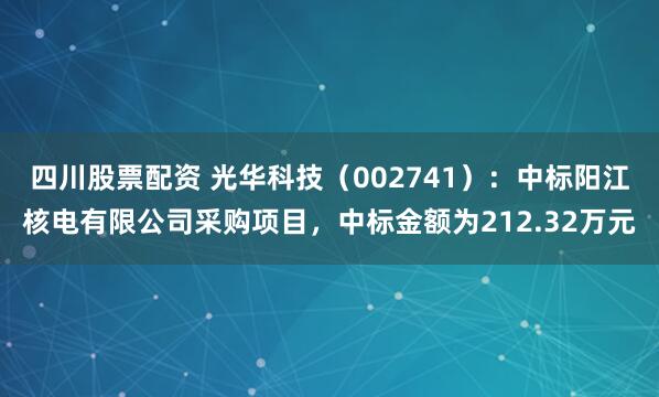 四川股票配资 光华科技（002741）：中标阳江核电有限公司采购项目，中标金额为212.32万元