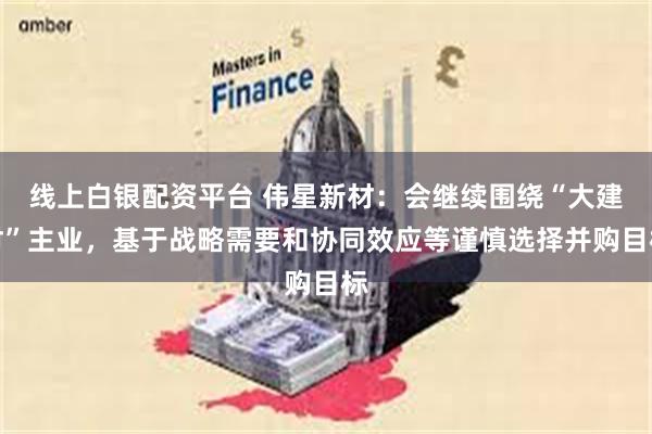 线上白银配资平台 伟星新材：会继续围绕“大建材”主业，基于战略需要和协同效应等谨慎选择并购目标