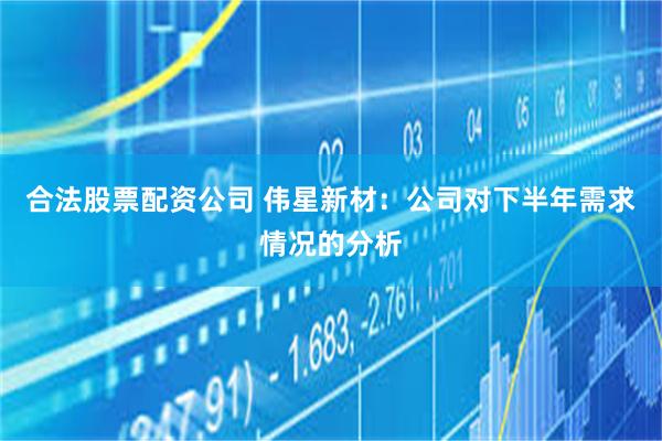 合法股票配资公司 伟星新材：公司对下半年需求情况的分析