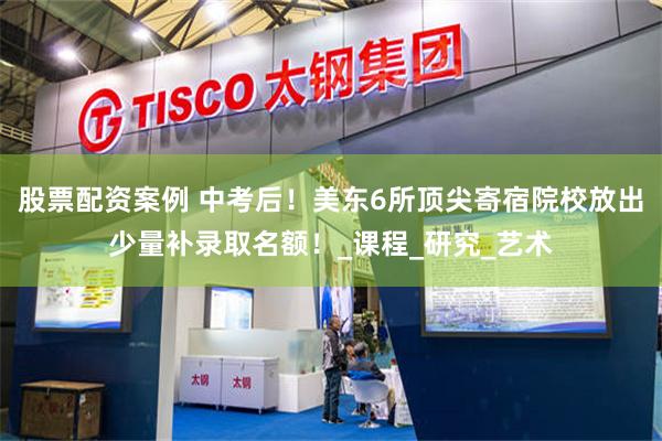 股票配资案例 中考后！美东6所顶尖寄宿院校放出少量补录取名额！_课程_研究_艺术