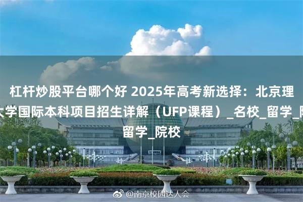 杠杆炒股平台哪个好 2025年高考新选择：北京理工大学国际本科项目招生详解（UFP课程）_名校_留学_院校