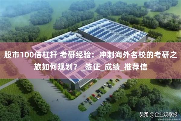 股市100倍杠杆 考研经验：冲刺海外名校的考研之旅如何规划？_签证_成绩_推荐信