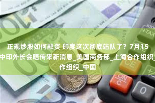 正规炒股如何融资 印度这次彻底站队了？7月15日，中印外长会晤传来新消息_美国商务部_上海合作组织_中国