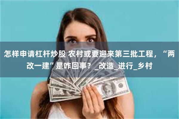 怎样申请杠杆炒股 农村或要迎来第三批工程，“两改一建”是咋回事？_改造_进行_乡村