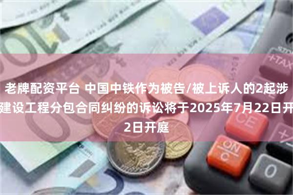 老牌配资平台 中国中铁作为被告/被上诉人的2起涉及建设工程分包合同纠纷的诉讼将于2025年7月22日开庭
