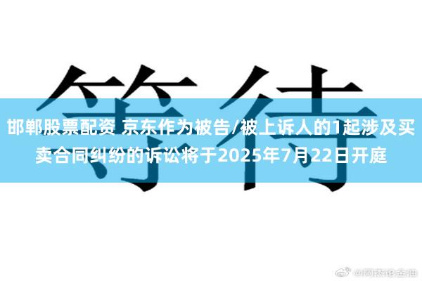 邯郸股票配资 京东作为被告/被上诉人的1起涉及买卖合同纠纷的诉讼将于2025年7月22日开庭