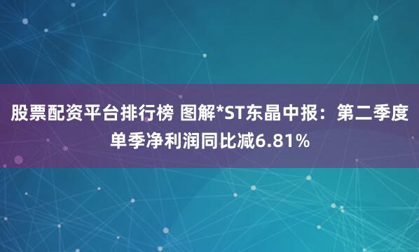 股票配资平台排行榜 图解*ST东晶中报：第二季度单季净利润同比减6.81%