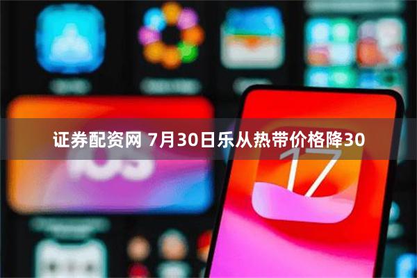 证券配资网 7月30日乐从热带价格降30