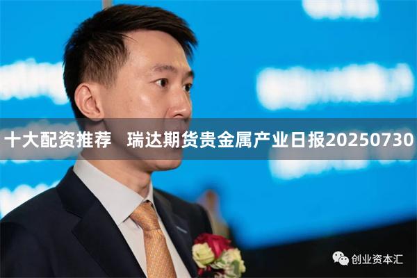 十大配资推荐   瑞达期货贵金属产业日报20250730