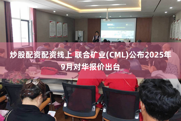 炒股配资配资线上 联合矿业(CML)公布2025年9月对华报价出台