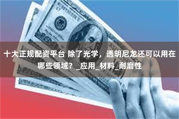 十大正规配资平台 除了光学，透明尼龙还可以用在哪些领域？_应用_材料_耐磨性