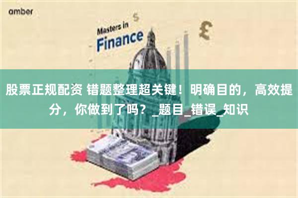 股票正规配资 错题整理超关键！明确目的，高效提分，你做到了吗？_题目_错误_知识