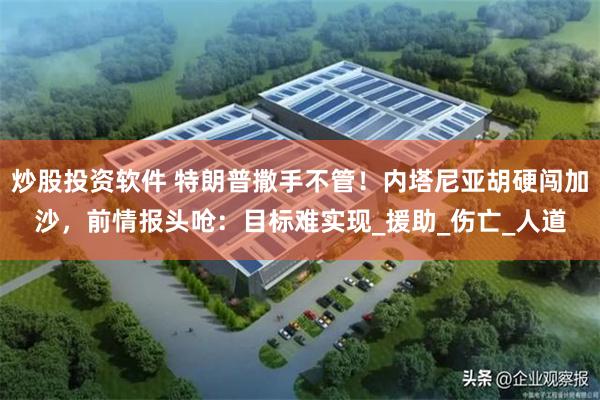 炒股投资软件 特朗普撒手不管！内塔尼亚胡硬闯加沙，前情报头呛：目标难实现_援助_伤亡_人道