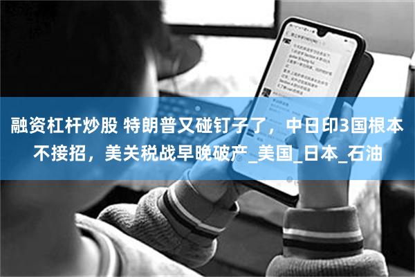 融资杠杆炒股 特朗普又碰钉子了，中日印3国根本不接招，美关税战早晚破产_美国_日本_石油