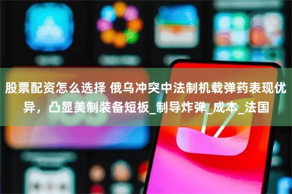 股票配资怎么选择 俄乌冲突中法制机载弹药表现优异，凸显美制装备短板_制导炸弹_成本_法国