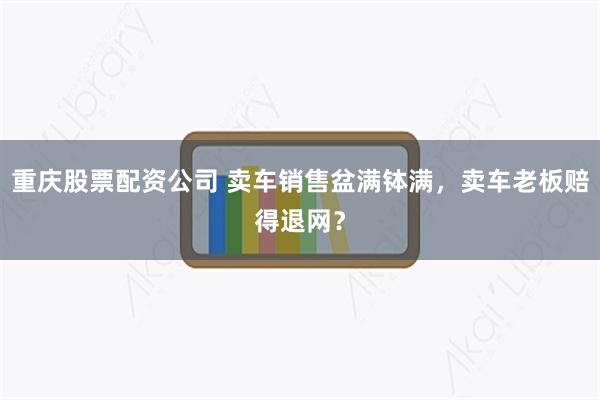 重庆股票配资公司 卖车销售盆满钵满，卖车老板赔得退网？