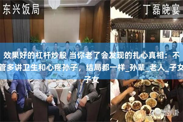效果好的杠杆炒股 当你老了会发现的扎心真相：不管多讲卫生和心疼孙子，结局都一样_孙辈_老人_子女