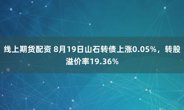 线上期货配资 8月19日山石转债上涨0.05%，转股溢价率19.36%