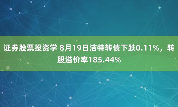 证券股票投资学 8月19日洁特转债下跌0.11%，转股溢价率185.44%