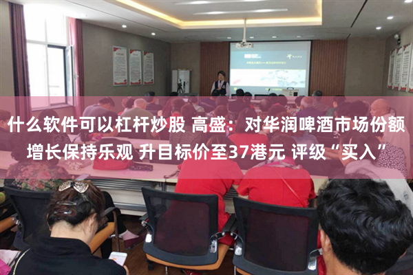 什么软件可以杠杆炒股 高盛：对华润啤酒市场份额增长保持乐观 升目标价至37港元 评级“买入”