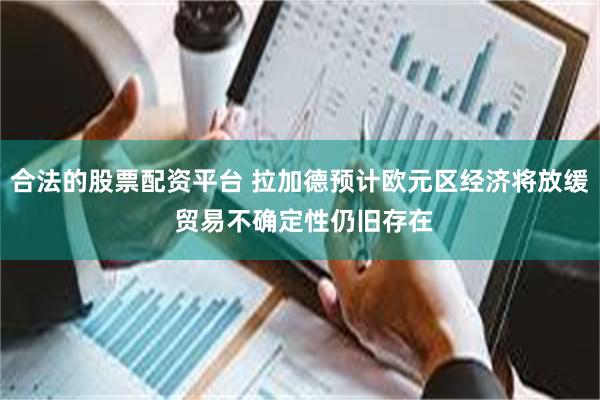 合法的股票配资平台 拉加德预计欧元区经济将放缓 贸易不确定性仍旧存在