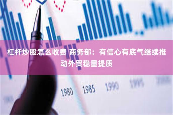 杠杆炒股怎么收费 商务部：有信心有底气继续推动外贸稳量提质