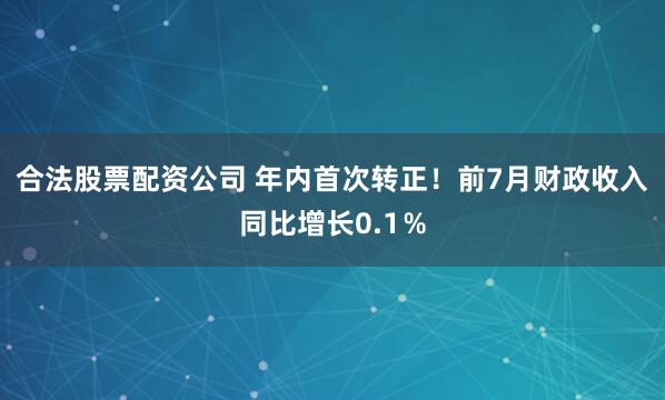 合法股票配资公司 年内首次转正！前7月财政收入同比增长0.1％
