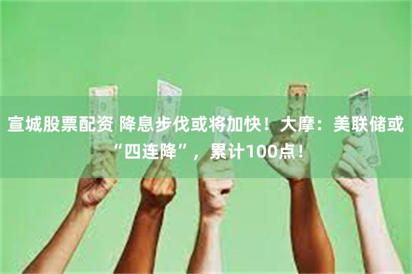 宣城股票配资 降息步伐或将加快！大摩：美联储或“四连降”，累计100点！