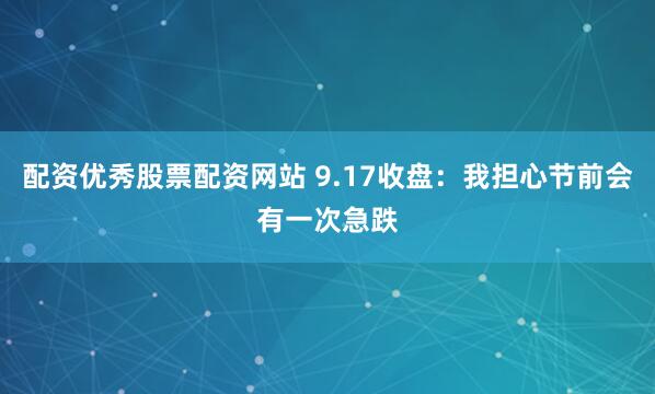 配资优秀股票配资网站 9.17收盘：我担心节前会有一次急跌