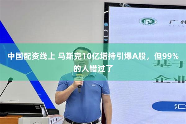 中国配资线上 马斯克10亿增持引爆A股，但99%的人错过了