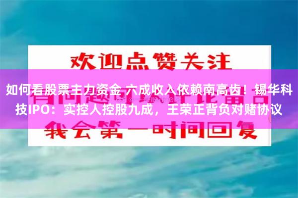 如何看股票主力资金 六成收入依赖南高齿！锡华科技IPO：实控人控股九成，王荣正背负对赌协议