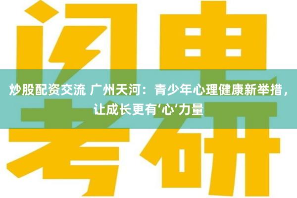 炒股配资交流 广州天河：青少年心理健康新举措，让成长更有‘心’力量