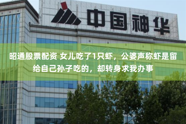 昭通股票配资 女儿吃了1只虾，公婆声称虾是留给自己孙子吃的，却转身求我办事