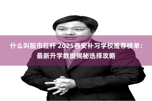 什么叫股市杠杆 2025西安补习学校推荐榜单：最新升学数据揭秘选择攻略