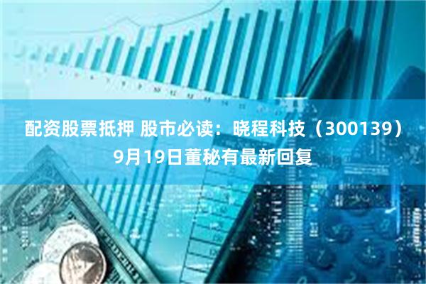 配资股票抵押 股市必读：晓程科技（300139）9月19日董秘有最新回复