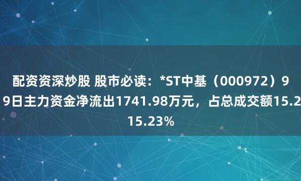配资资深炒股 股市必读：*ST中基（000972）9月19日主力资金净流出1741.98万元，占总成交额15.23%