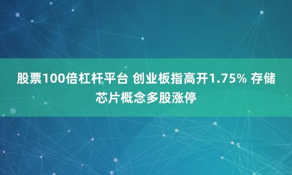 股票100倍杠杆平台 创业板指高开1.75% 存储芯片概念多股涨停